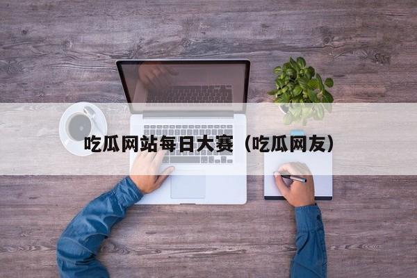 吃瓜网站每日大赛（吃瓜网友）