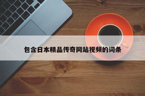包含日本精品传奇网站视频的词条