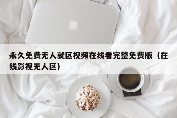 永久免费无人就区视频在线看完整免费版（在线影视无人区）