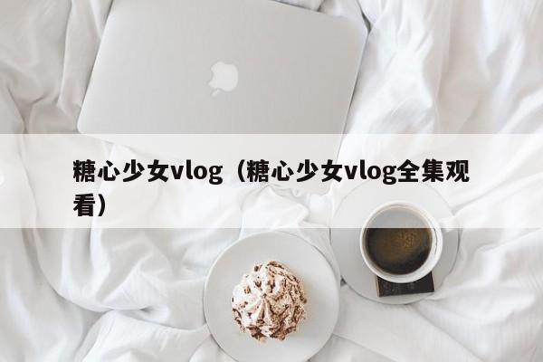 糖心少女vlog（糖心少女vlog全集观看）