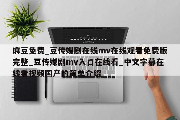 麻豆免费_豆传媒剧在线mv在线观看免费版完整_豆传媒剧mv入口在线看_中文字幕在线看视频国产的简单介绍