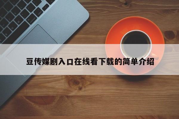 豆传媒剧入口在线看下载的简单介绍