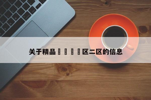 关于精品🈲区二区的信息