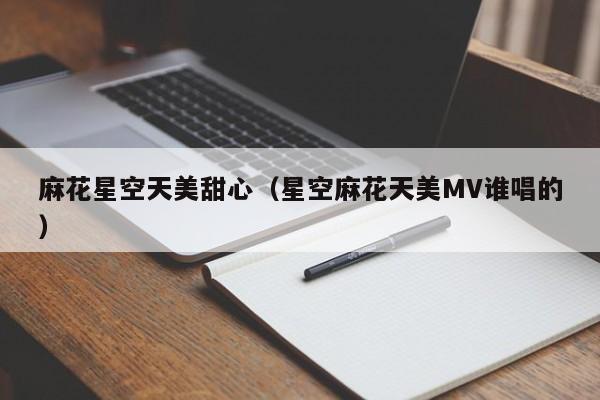 麻花星空天美甜心（星空麻花天美MV谁唱的）