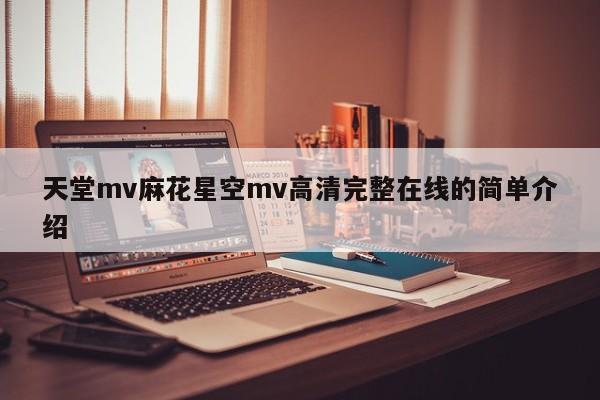 天堂mv麻花星空mv高清完整在线的简单介绍