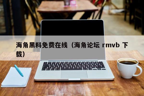 海角黑料免费在线（海角论坛 rmvb 下载）