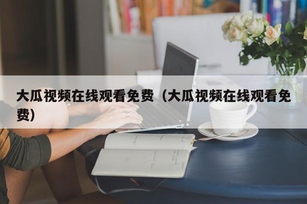 大瓜视频在线观看免费（大瓜视频在线观看免费）