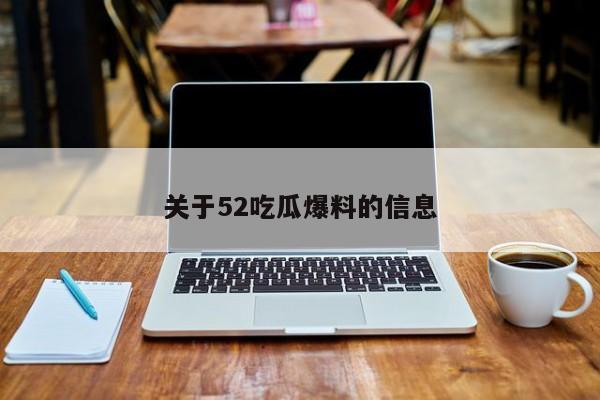 关于52吃瓜爆料的信息