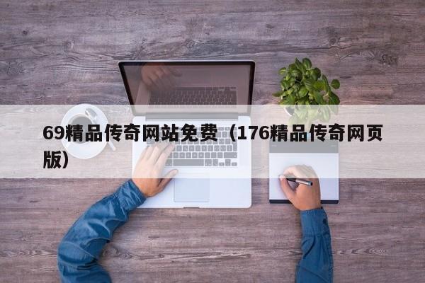 69精品传奇网站免费（176精品传奇网页版）