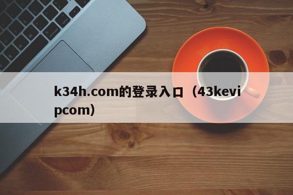 k34h.com的登录入口（43kevipcom）