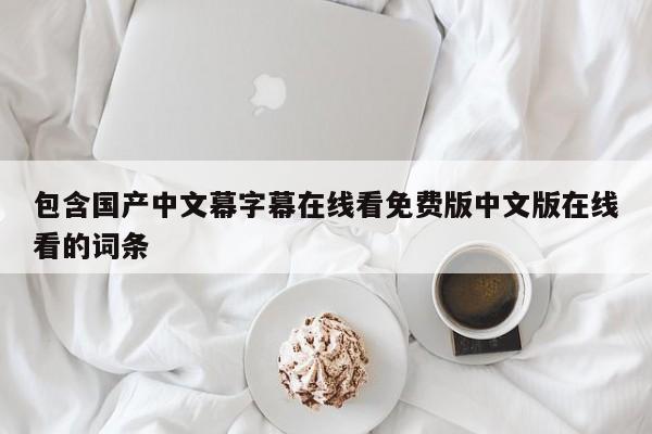 包含国产中文幕字幕在线看免费版中文版在线看的词条