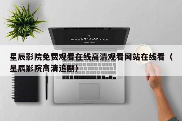 星辰影院免费观看在线高清观看网站在线看（星辰影院高清追剧）