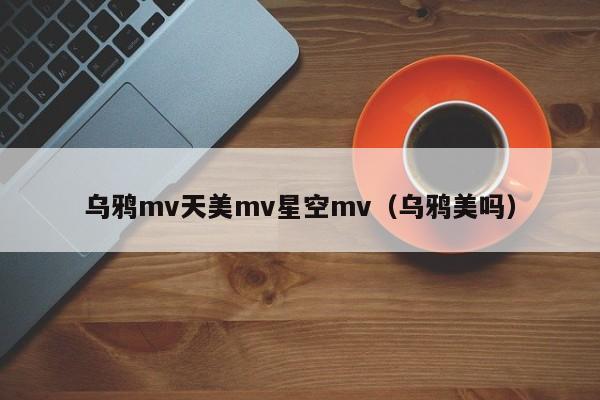 乌鸦mv天美mv星空mv（乌鸦美吗）
