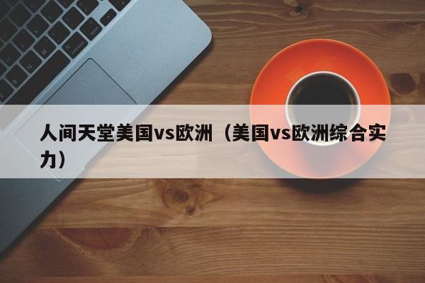 人间天堂美国vs欧洲（美国vs欧洲综合实力）