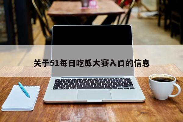 关于51每日吃瓜大赛入口的信息