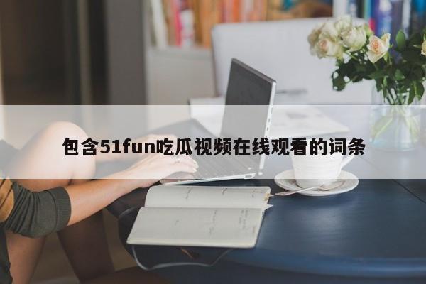包含51fun吃瓜视频在线观看的词条