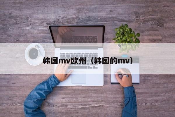 韩国mv欧州（韩国的mv）