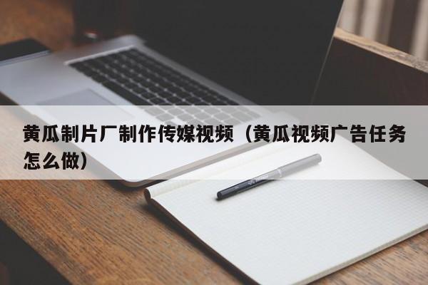 黄瓜制片厂制作传媒视频（黄瓜视频广告任务怎么做）