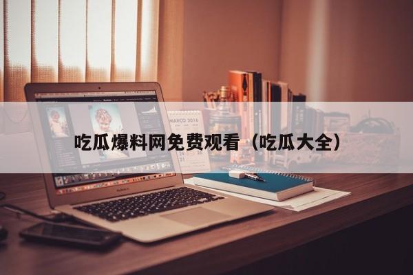 吃瓜爆料网免费观看（吃瓜大全）