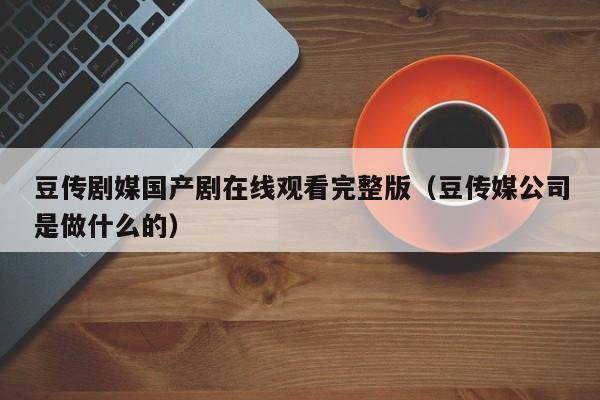 豆传剧媒国产剧在线观看完整版（豆传媒公司是做什么的）