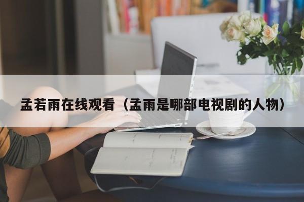 孟若雨在线观看（孟雨是哪部电视剧的人物）
