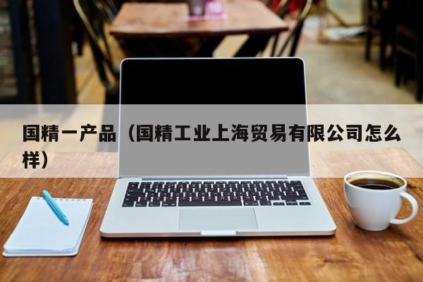 国精一产品（国精工业上海贸易有限公司怎么样）