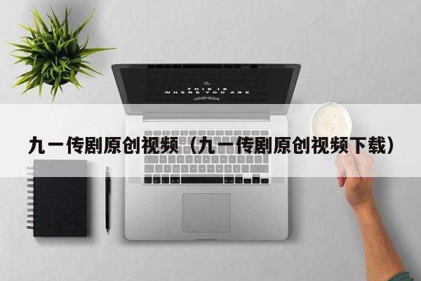 九一传剧原创视频（九一传剧原创视频下载）