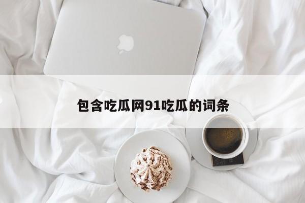 包含吃瓜网91吃瓜的词条