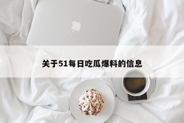 关于51每日吃瓜爆料的信息