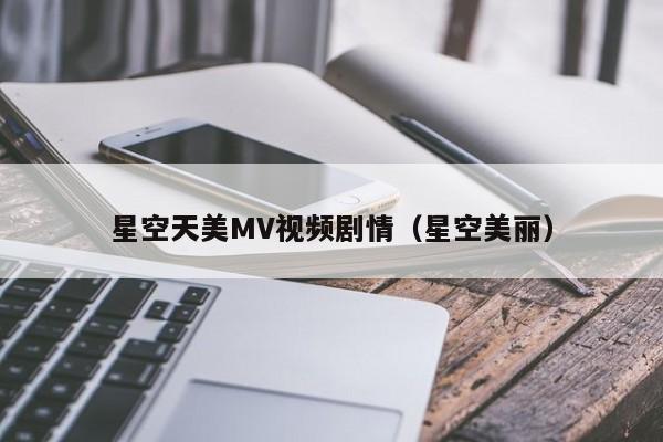 星空天美MV视频剧情（星空美丽）