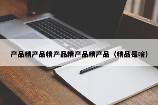 产品精产品精产品精产品精产品（精品是啥）