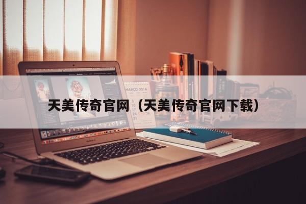 天美传奇官网（天美传奇官网下载）