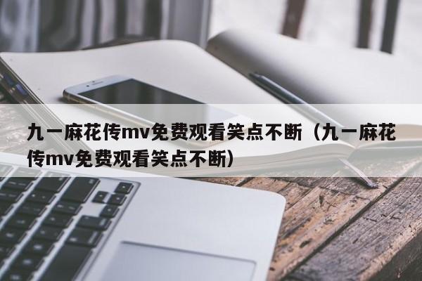 九一麻花传mv免费观看笑点不断（九一麻花传mv免费观看笑点不断）
