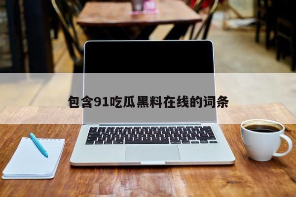 包含91吃瓜黑料在线的词条