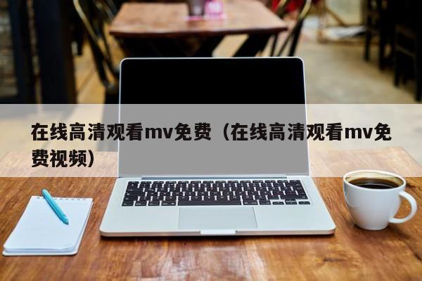 在线高清观看mv免费（在线高清观看mv免费视频）