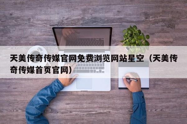 天美传奇传媒官网免费浏览网站星空（天美传奇传媒首页官网）