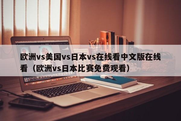 欧洲vs美国vs日本vs在线看中文版在线看（欧洲vs日本比赛免费观看）