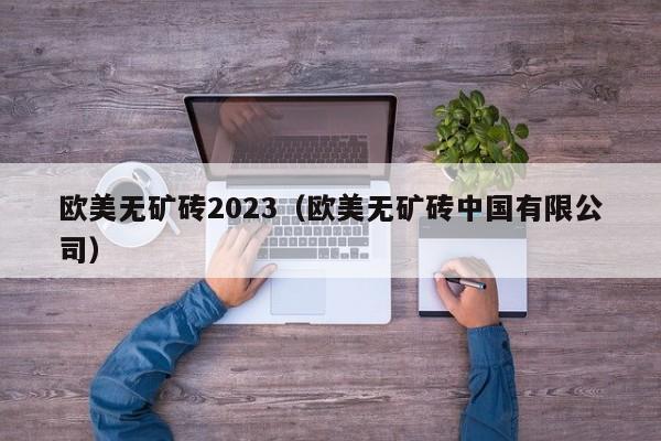 欧美无矿砖2023（欧美无矿砖中国有限公司）