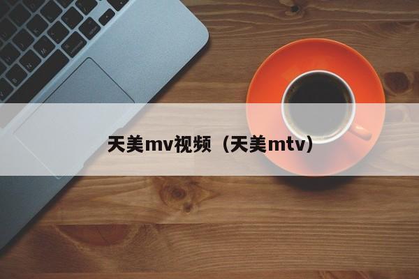 天美mv视频（天美mtv）