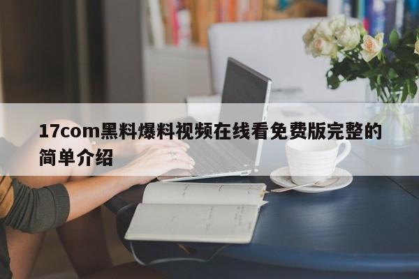 17com黑料爆料视频在线看免费版完整的简单介绍