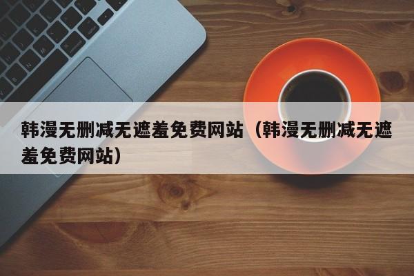 韩漫无删减无遮羞免费网站（韩漫无删减无遮羞免费网站）