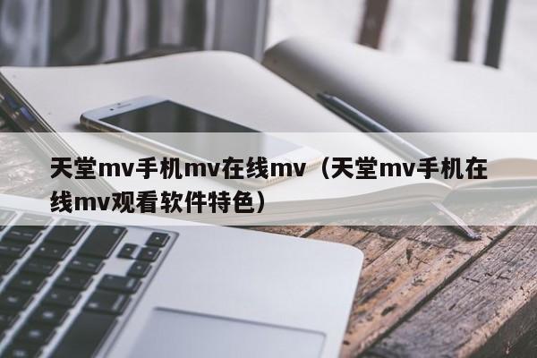 天堂mv手机mv在线mv（天堂mv手机在线mv观看软件特色）