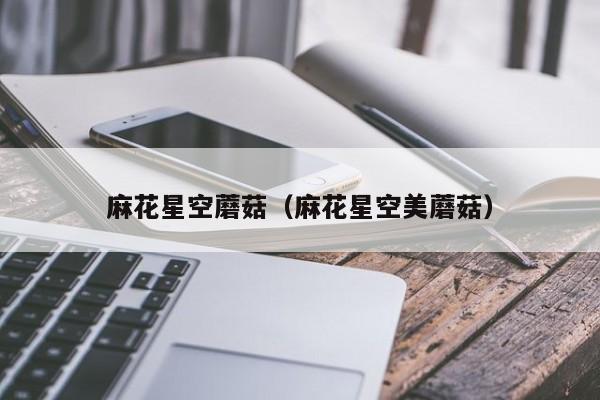 麻花星空蘑菇（麻花星空美蘑菇）