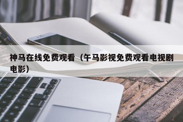 神马在线免费观看（午马影视免费观看电视剧电影）