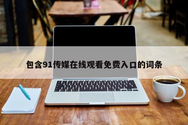 包含91传媒在线观看免费入口的词条