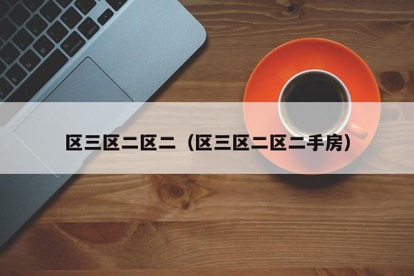 区三区二区二（区三区二区二手房）